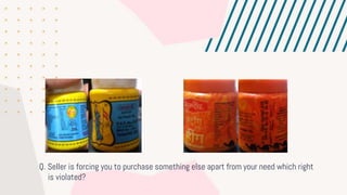 Q. Seller is forcing you to purchase something else apart from your need which right
is violated?