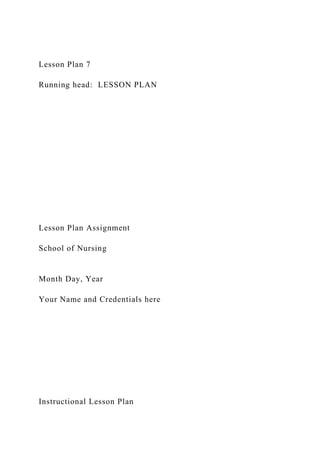 Lesson Plan 7
Running head: LESSON PLAN
Lesson Plan Assignment
School of Nursing
Month Day, Year
Your Name and Credentials here
Instructional Lesson Plan
 