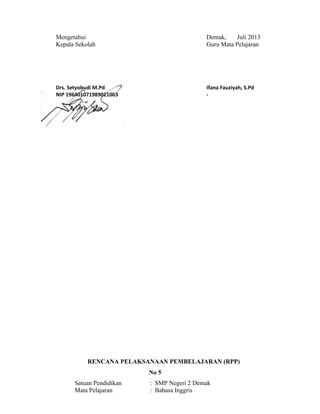 Mengetahui Demak, Juli 2013
Kepala Sekolah Guru Mata Pelajaran
Drs. Setyobudi M.Pd Ifana Fauziyah, S.Pd
NIP 196401071989021003 -
RENCANA PELAKSANAAN PEMBELAJARAN (RPP)
No 5
Satuan Pendidikan : SMP Negeri 2 Demak
Mata Pelajaran : Bahasa Inggris
 
