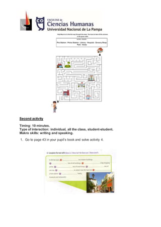 Second activity
Timing: 10 minutes.
Type of interaction: individual, all the class, student-student.
Makro skills: writing and speaking.
1. Go to page 43 in your pupil’s book and solve activity 4.
 