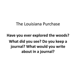 The Louisiana Purchase
Have you ever explored the woods?
What did you see? Do you keep a
journal? What would you write
about in a journal?
 