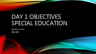 DAY 1 OBJECTIVES
SPECIAL EDUCATION
By Aber Lincoln
EDU-225
 