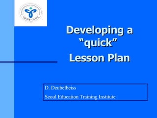 Developing a “quick”  Lesson Plan D. Deubelbeiss  Seoul Education Training Institute 