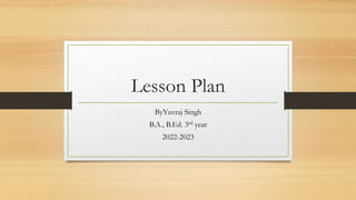 Lesson Plan
ByYuvraj Singh
B.A., B.Ed. 3rd year
2022-2023
 