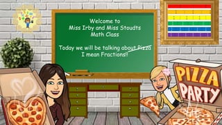 Welcome to
Miss Irby and Miss Stoudts
Math Class
Today we will be talking about Pizza
I mean Fractions!!
 