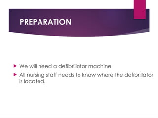 PREPARATION
 We will need a defibrillator machine
 All nursing staff needs to know where the defibrillator
is located.
 