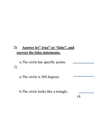 2) Answer by” true” or “false”, and
correct the false statements.
a.The circle has specific points.
3)
a.The circle is 360 degrees.
b.The circle looks like a triangle.
4)
 