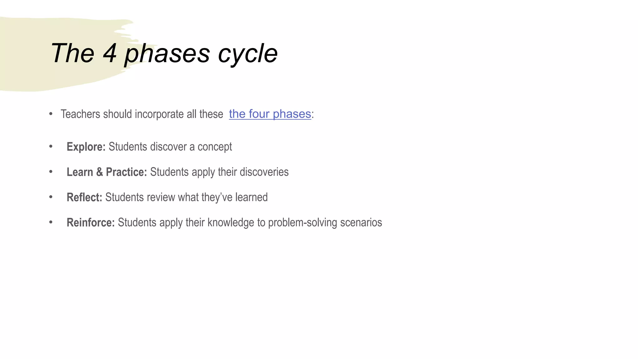 The 4 phases cycle
• Teachers should incorporate all these the four phases:
• Explore: Students discover a concept
• Learn & Practice: Students apply their discoveries
• Reflect: Students review what they’ve learned
• Reinforce: Students apply their knowledge to problem-solving scenarios
 