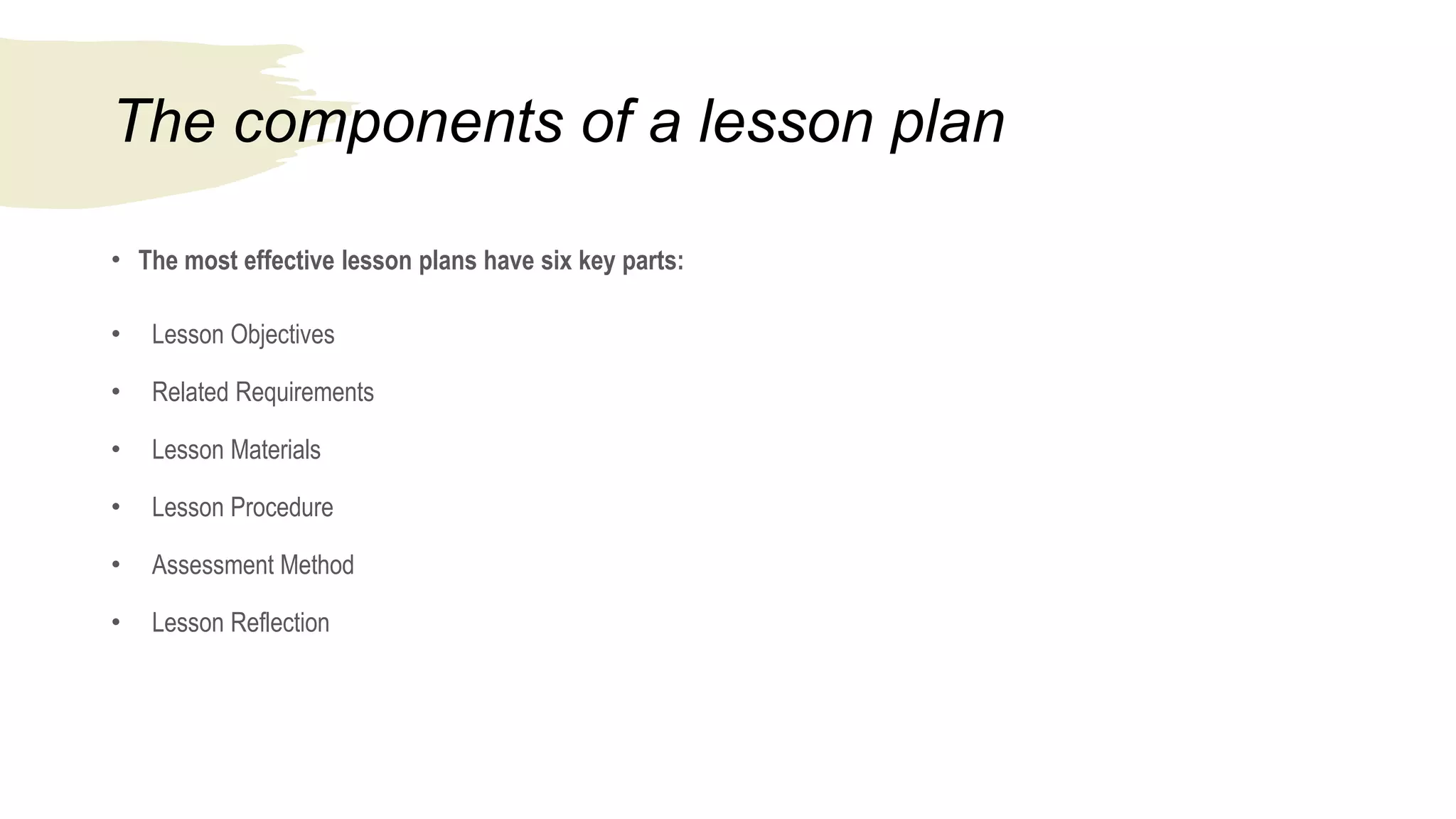 The components of a lesson plan
• The most effective lesson plans have six key parts:
• Lesson Objectives
• Related Requirements
• Lesson Materials
• Lesson Procedure
• Assessment Method
• Lesson Reflection
 