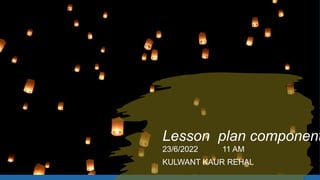 Lesson plan component
23/6/2022 11 AM
KULWANT KAUR REHAL
 