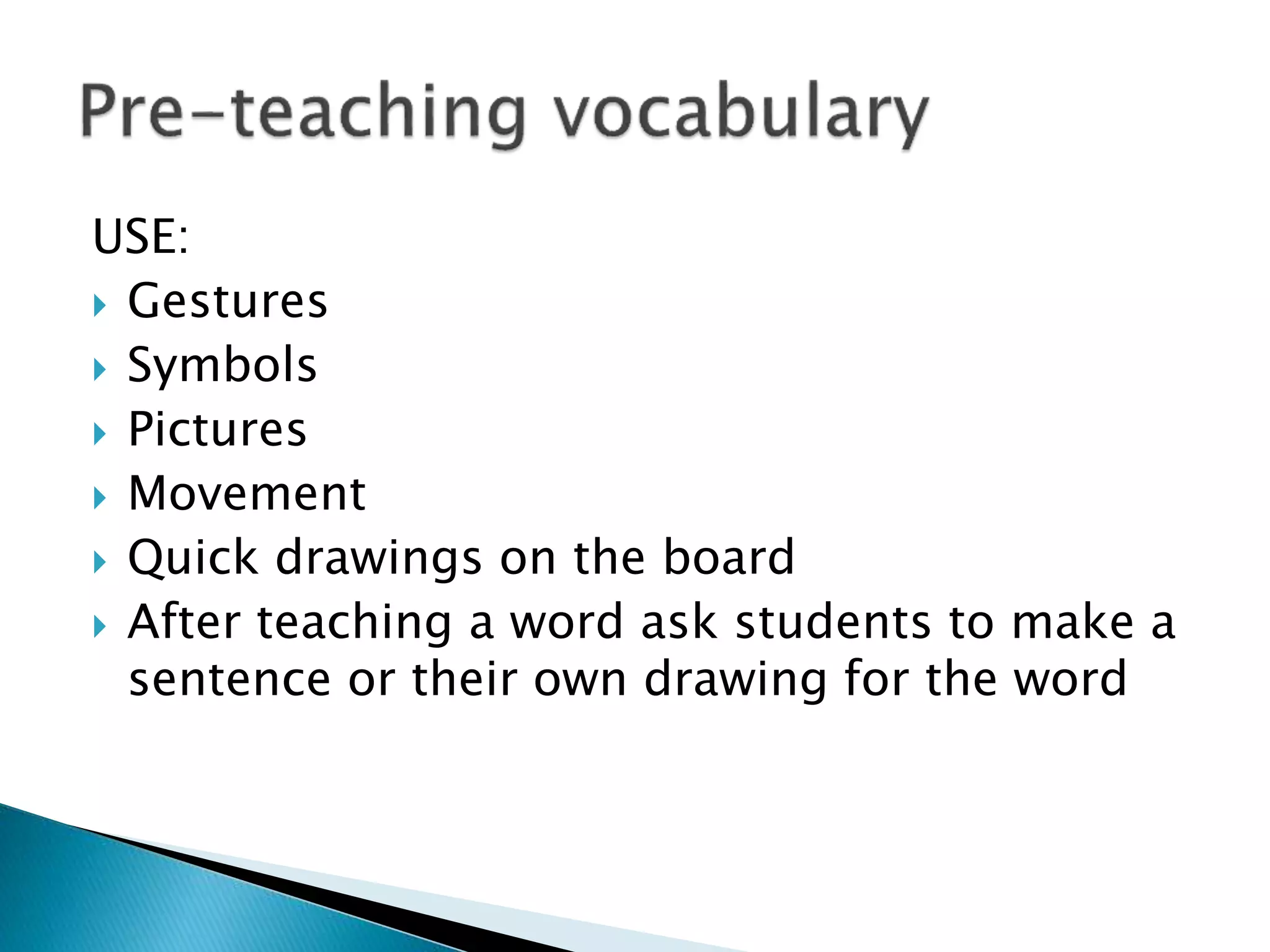 USE:
 Gestures
 Symbols
 Pictures
 Movement
 Quick drawings on the board
 After teaching a word ask students to make a
sentence or their own drawing for the word
 