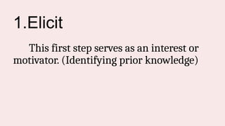 1.Elicit
This first step serves as an interest or
motivator. (Identifying prior knowledge)
 