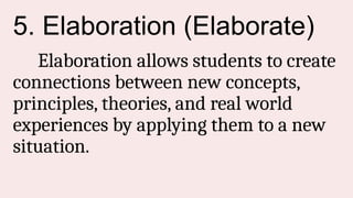5. Elaboration (Elaborate)
Elaboration allows students to create
connections between new concepts,
principles, theories, and real world
experiences by applying them to a new
situation.
 