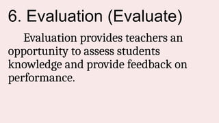 6. Evaluation (Evaluate)
Evaluation provides teachers an
opportunity to assess students
knowledge and provide feedback on
performance.
 