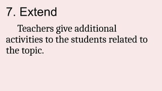7. Extend
Teachers give additional
activities to the students related to
the topic.
 
