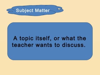 Subject Matter




 A topic itself, or what the
teacher wants to discuss.
 