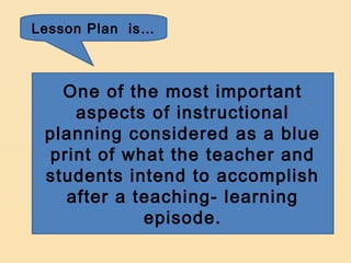 Lesson Plan is…



   One of the most important
    aspects of instructional
 planning considered as a blue
 print of what the teacher and
 students intend to accomplish
   after a teaching- learning
            episode.
 