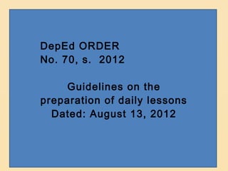 DepEd ORDER
No. 70, s. 2012

     Guidelines on the
preparation of daily lessons
  Dated: August 13, 2012
 