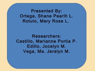 Presented By:
 Ortega, Shane Pearlh L.
  Rotulo, Mary Rose L.


        Researchers:
Castillo, Marianne Portia P.
     Edillo, Jocelyn M.
  Vega, Ma. Jeralyn M.
 