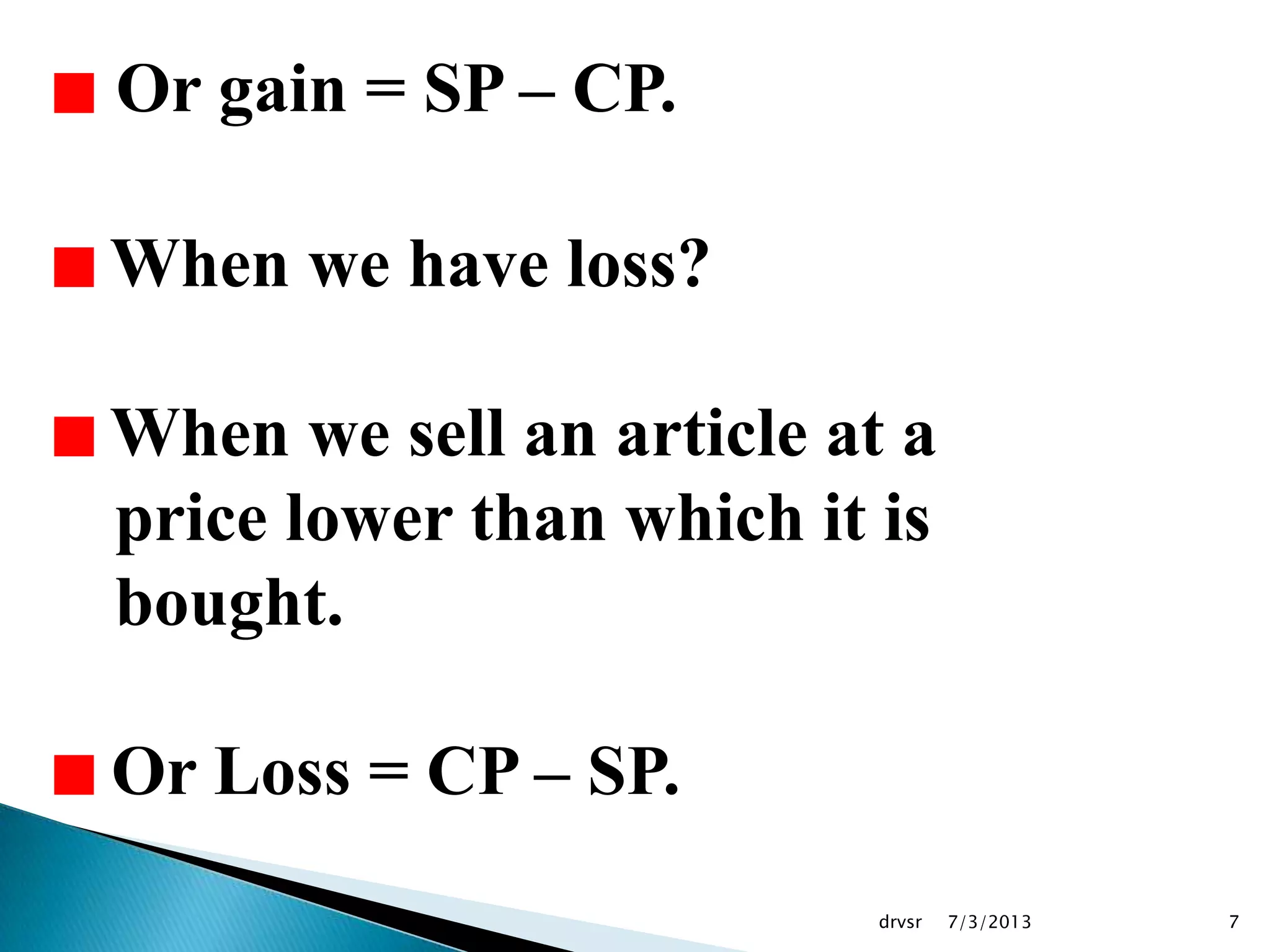 7/3/2013drvsr 7
Or gain = SP – CP.
When we have loss?
When we sell an article at a
price lower than which it is
bought.
Or Loss = CP – SP.
 