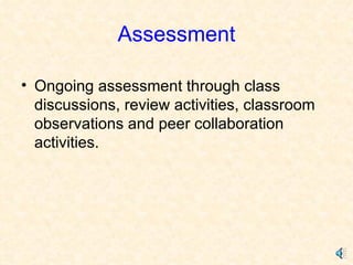 Assessment Ongoing assessment through class discussions, review activities, classroom observations and peer collaboration activities. 