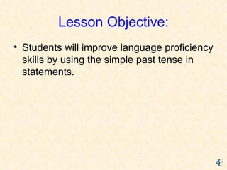 Lesson Objective: Students will improve language proficiency skills by using the simple past tense in statements. 