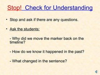 Stop!   Check for Understanding Stop and ask if there are any questions. Ask the students: - Why did we move the marker back on the timeline? - How do we know it happened in the past? - What changed in the sentence? 