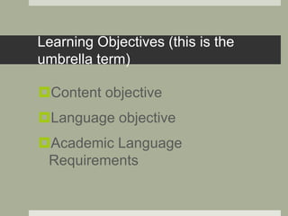 Learning Objectives (this is the
umbrella term)
Content objective
Language objective
Academic Language
Requirements
 