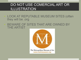 DO NOT USE COMERCIAL ART OR
ILLUSTRATION
• LOOK AT REPUTABLE MUSEUM SITES (often
they will be .org
• BEWARE OF SITES THAT ARE OWNED BY
THE ARTIST
 