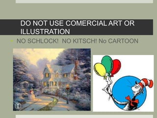 DO NOT USE COMERCIAL ART OR
ILLUSTRATION
• NO SCHLOCK! NO KITSCH! No CARTOON
 