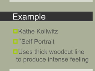 Example
Kathe Kollwitz
“Self Portrait
Uses thick woodcut line
to produce intense feeling
 