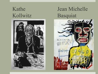 Kathe
Kollwitz
Jean Michelle
Basquiat
 
