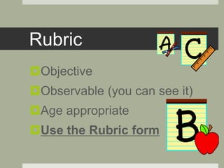Rubric
Objective
Observable (you can see it)
Age appropriate
Use the Rubric form
 