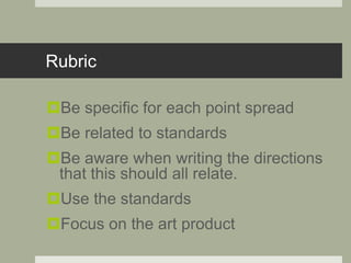 Rubric
Be specific for each point spread
Be related to standards
Be aware when writing the directions
that this should all relate.
Use the standards
Focus on the art product
 