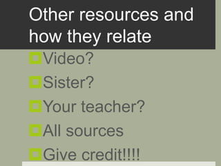 Other resources and
how they relate
Video?
Sister?
Your teacher?
All sources
Give credit!!!!
 