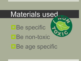 Materials used
Be specific
Be non-toxic
Be age specific
 