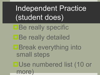 Independent Practice
(student does)
Be really specific
Be really detailed
Break everything into
small steps
Use numbered list (10 or
more)
 