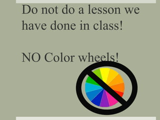 Do not do a lesson we
have done in class!
NO Color wheels!
 