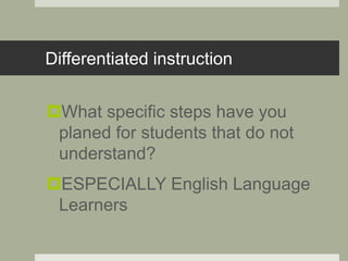 Differentiated instruction
What specific steps have you
planed for students that do not
understand?
ESPECIALLY English Language
Learners
 