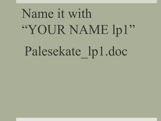 Name it with
“YOUR NAME lp1”
Palesekate_lp1.doc
 