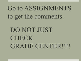 Go to ASSIGNMENTS
to get the comments.
DO NOT JUST
CHECK
GRADE CENTER!!!!
 