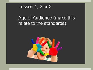 Lesson 1, 2 or 3
Age of Audience (make this
relate to the standards)
 