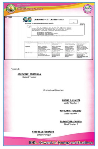 Prepared :
JOCELYN P. ABRANILLA
Subject Teacher
Checked and Observed:
MAGNA A. CHAVEZ
Master Teacher 1
MARILYN S. TOQUERO
Master Teacher 1
ELIZABETH P. CANAYA
Head Teacher 1
REBECCA E. MORALES
School Principal
EXTEND
 