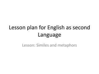 Lesson plan for English as second
Language
Lesson: Similes and metaphors
 