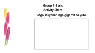 Group 1-Basic
Activity Sheet
Mga sakyanan nga gigamit sa yuta
 