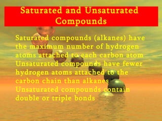 Saturated compounds (alkanes) have the maximum number of hydrogen atoms attached to each carbon atom Unsaturated compounds have fewer hydrogen atoms attached to the carbon chain than alkanes Unsaturated compounds contain double or triple bonds Saturated and Unsaturated  Compounds 