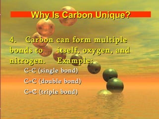 4.  Carbon can form multiple bonds to  itself, oxygen, and nitrogen.  Example: Why Is Carbon Unique? C-C (single bond) C=C (double bond) C=C  (triple bond) 