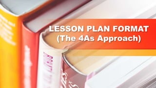 LESSON PLAN FORMAT
(The 4As Approach)
 