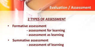 Evaluation / Assessment
• Formative assessment
- assessment for learning
- assessment as learning
2 TYPES OF ASSESSMENT
• Summative assessment
- assessment of learning
 