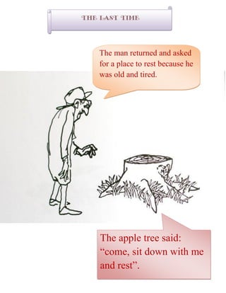 The Last time
The man returned and asked
for a place to rest because he
was old and tired.
The apple tree said:
“come, sit down with me
and rest”.
 